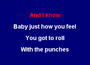 And I know

Babyjust how you feel

You got to roll

With the punches