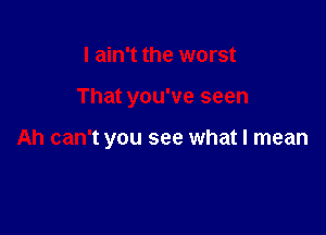 I ain't the worst

That you've seen

Ah can't you see what I mean