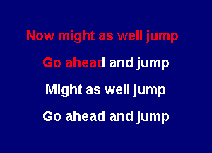 Now might as well jump

Go ahead and jump

Might as well jump

Go ahead and jump