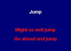Jump

Might as well jump

Go ahead and jump