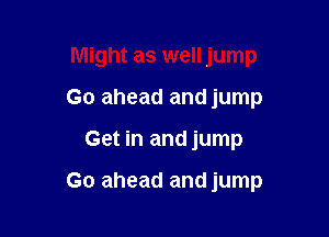 Might as well jump

Go ahead and jump
Get in and jump

Go ahead and jump