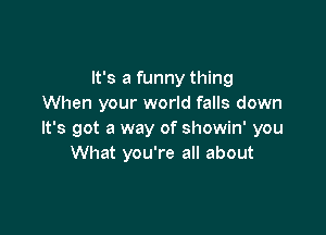 It's a funny thing
When your world falls down

It's got a way of showin' you
What you're all about