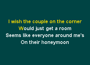 I wish the couple on the corner
Would just get a room

Seems like everyone around me's
On their honeymoon