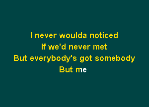 I never woulda noticed
If we'd never met

But everybody's got somebody
But me