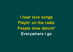 I hear love songs
Playin' on the radio

People slow dancin'
Everywhere I go