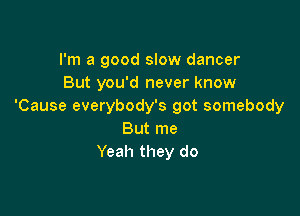 I'm a good slow dancer
But you'd never know
'Cause everybody's got somebody

But me
Yeah they do