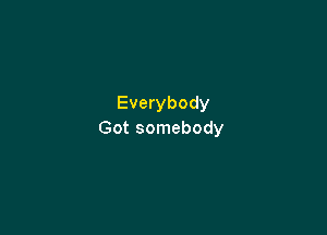 Everybody

Got somebody