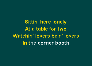 Sittin' here lonely
At a table for two

Watchin' lovers bein' lovers
In the corner booth