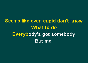 Seems like even cupid don't know
What to do

Everybody's got somebody
But me