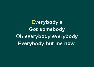 Everybody's
Got somebody

Oh everybody everybody
Everybody but me now