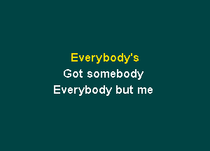Everybody's
Got somebody

Everybody but me