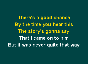 There's a good chance
By the time you hear this
The story's gonna say

That I came on to him
But it was never quite that way