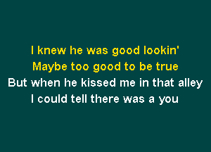 I knew he was good lookin'
Maybe too good to be true

But when he kissed me in that alley
I could tell there was a you