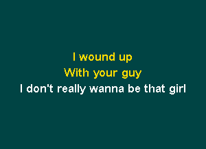 I wound up
With your guy

I don't really wanna be that girl