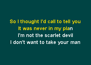 So I thought I'd call to tell you
It was never in my plan

I'm not the scarlet devil
I don't want to take your man