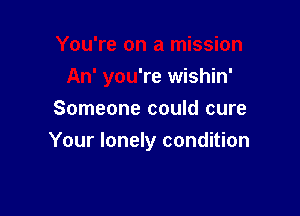 You're on a mission

An' you're wishin'

Someone could cure
Your lonely condition