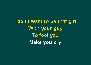 I don't want to be that girl
With your guy

To fool you
Make you cry