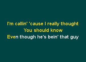 I'm callin' 'cause I really thought
You should know

Even though he's bein' that guy