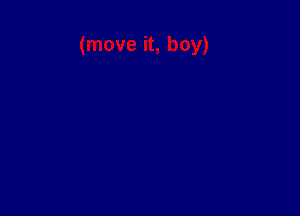 (move it, boy)