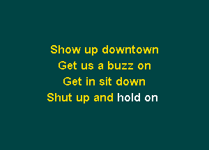 Show up downtown
Get us a buzz on

Get in sit down
Shut up and hold on