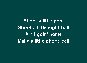 Shoot a little pool
Shoot a little eight-ball

Ain't goin' home
Make a little phone call