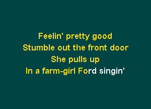 Feelin' pretty good
Stumble out the front door

She pulls up
In a farm-girl Ford singin'