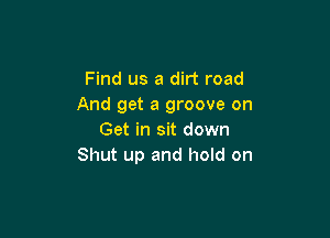 Find us a dirt road
And get a groove on

Get in sit down
Shut up and hold on