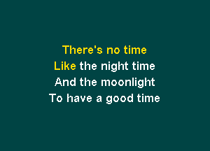 There's no time
Like the night time

And the moonlight
To have a good time