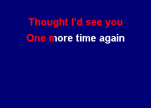 Thought I'd see you

One more time again
