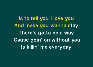 Is to tell you I love you
And make you wanna stay
There's gotta be a way

'Cause goin' on without you
Is killin' me everyday