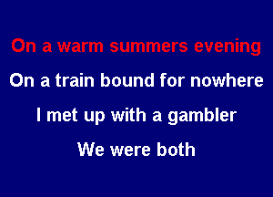 On a warm summers evening
On a train bound for nowhere
I met up with a gambler

We were both