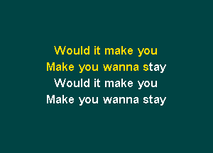 Would it make you
Make you wanna stay

Would it make you
Make you wanna stay