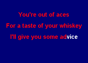 You're out of aces

For a taste of your whiskey

I'll give you some advice