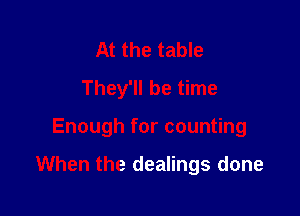 At the table
They'll be time

Enough for counting

When the dealings done