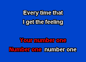 Every time that
I get the feeling

Your number one
Number one number one