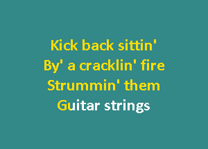 Kick back sittin'
By' a cracklin' fire

Strummin' them
Guitar strings