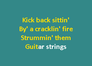 Kick back sittin'
By' a cracklin' fire

Strummin' them
Guitar strings