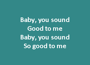 Baby, you sound
Good to me

Baby, you sound
So good to me