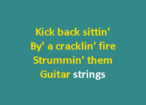 Kick back sittin'
By' a cracklin' fire

Strummin' them
Guitar strings