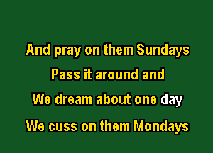 And pray on them Sundays
Pass it around and

We dream about one day

We cuss on them Mondays