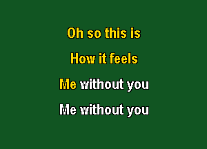 Oh so this is
How it feels

Me without you

Me without you