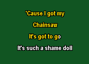 'Cause I got my

Chainsaw

It's got to go

It's such a shame doll