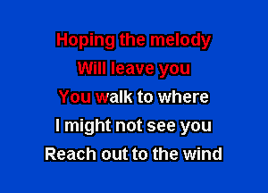 Hoping the melody
Will leave you
You walk to where

I might not see you
Reach out to the wind
