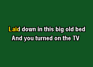 Laid down in this big old bed

And you turned on the TV