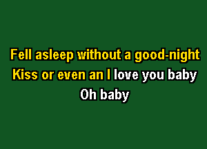 Fell asleep without a good-night

Kiss or even an I love you baby
Oh baby