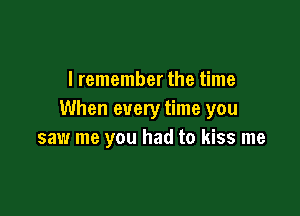 I remember the time

When every time you
saw me you had to kiss me