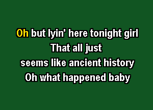 Oh but Iyin' here tonight girl
That all just

seems like ancient history
Oh what happened baby