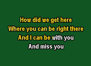 How did we get here
Where you can be right there

And I can be with you
And miss you