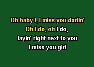 Oh baby I, I miss you darlin'
Oh I do, oh I do,

layin' right next to you
I miss you girl