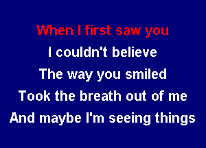 When I first saw you
I couldn't believe
The way you smiled
Took the breath out of me
And maybe I'm seeing things